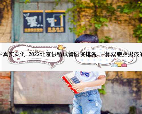 北京助孕真实案例 2022北京供精试管医院排名 ‘怀双胞胎男孩的特征’