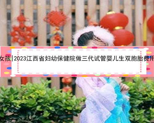 江西代怀女孩|2023江西省妇幼保健院做三代试管婴儿生双胞胎费用全新解读